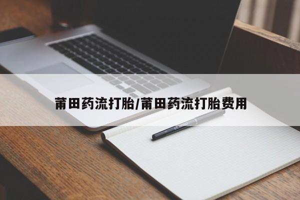 打胎药网上购买莆田药流打胎/莆田药流打胎费用