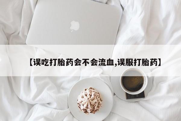 打胎药网上购买【误吃打胎药会不会流血,误服打胎药】