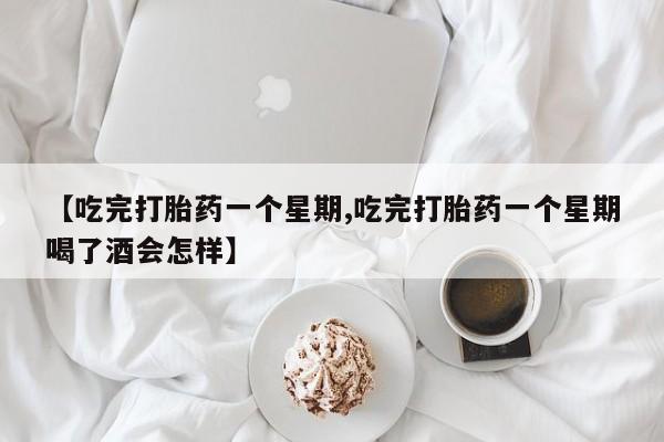 打胎药网上购买【吃完打胎药一个星期,吃完打胎药一个星期喝了酒会怎样】