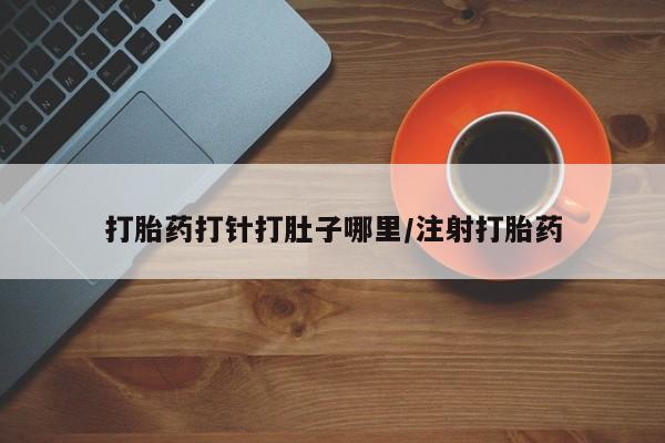 打胎药网上购买打胎药打针打肚子哪里/注射打胎药