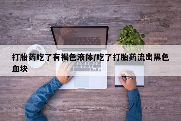 打胎药网上购买打胎药吃了有褐色液体/吃了打胎药流出黑色血块