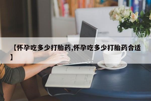 打胎药网上购买【怀孕吃多少打胎药,怀孕吃多少打胎药合适】