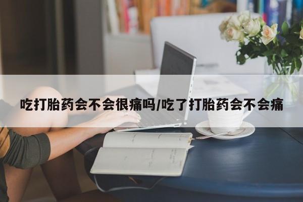 打胎药网上购买吃打胎药会不会很痛吗/吃了打胎药会不会痛