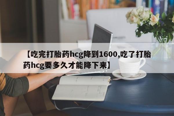 打胎药网上购买【吃完打胎药hcg降到1600,吃了打胎药hcg要多久才能降下来】