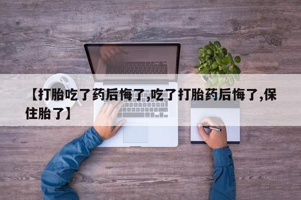 打胎药网上购买【打胎吃了药后悔了,吃了打胎药后悔了,保住胎了】