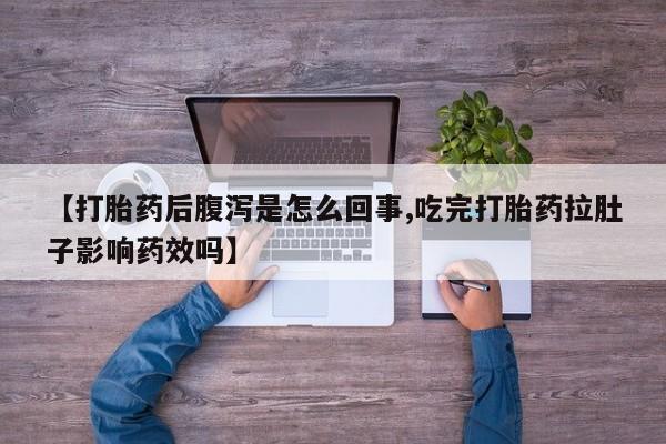 打胎药网上购买【打胎药后腹泻是怎么回事,吃完打胎药拉肚子影响药效吗】