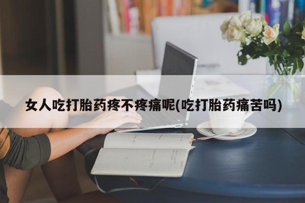 打胎药网上购买女人吃打胎药疼不疼痛呢(吃打胎药痛苦吗)
