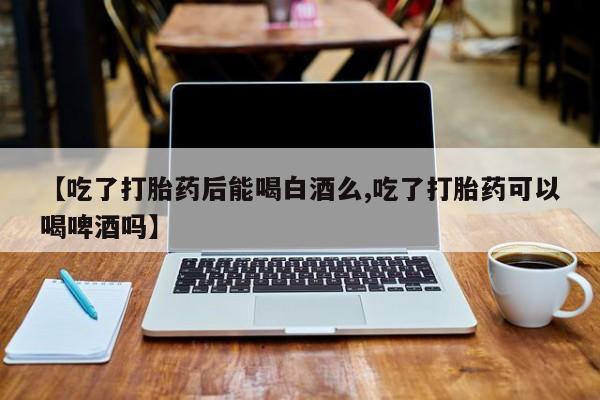 打胎药网上购买【吃了打胎药后能喝白酒么,吃了打胎药可以喝啤酒吗】
