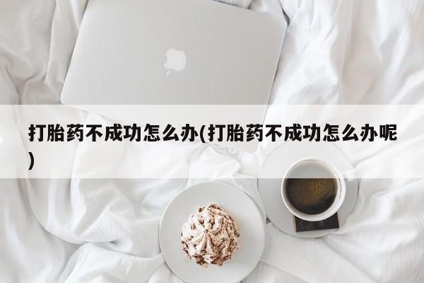 打胎药网上购买打胎药不成功怎么办(打胎药不成功怎么办呢)