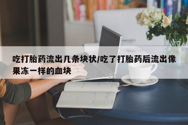 打胎药网上购买吃打胎药流出几条块状/吃了打胎药后流出像果冻一样的血块