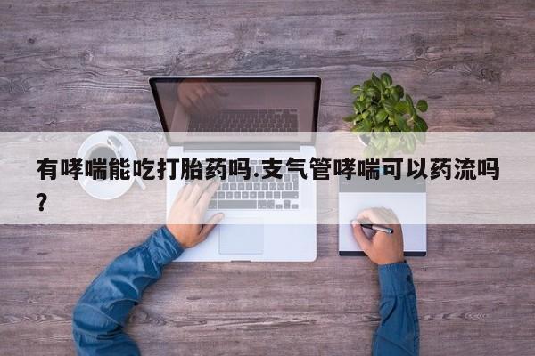 打胎药网上购买有哮喘能吃打胎药吗.支气管哮喘可以药流吗？