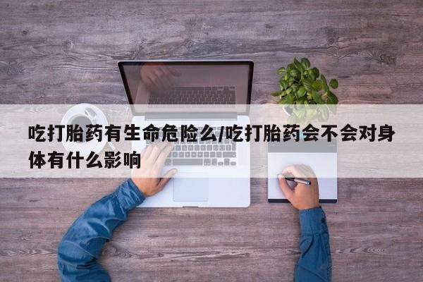 打胎药网上购买吃打胎药有生命危险么/吃打胎药会不会对身体有什么影响