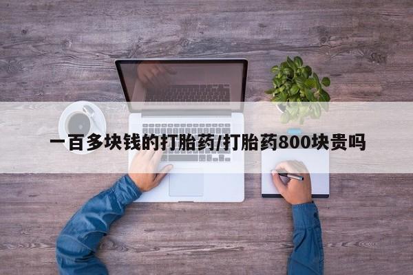 打胎药网上购买一百多块钱的打胎药/打胎药800块贵吗