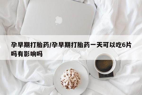 打胎药网上购买孕早期打胎药/孕早期打胎药一天可以吃6片吗有影响吗