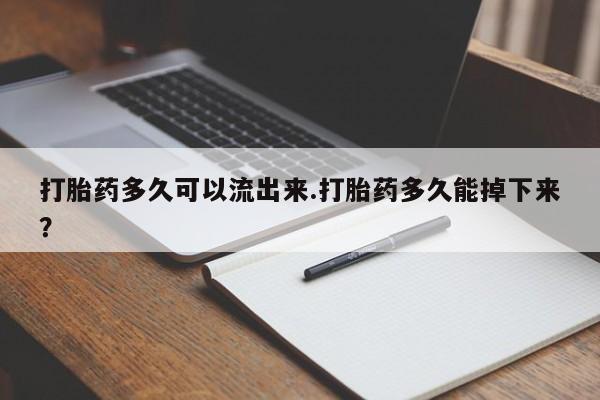 打胎药网上购买打胎药多久可以流出来.打胎药多久能掉下来?