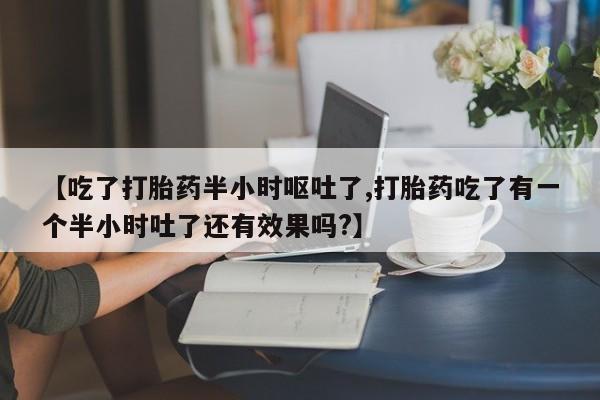 打胎药网上购买【吃了打胎药半小时呕吐了,打胎药吃了有一个半小时吐了还有效果吗?】