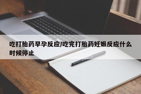 打胎药网上购买吃打胎药早孕反应/吃完打胎药妊娠反应什么时候停止