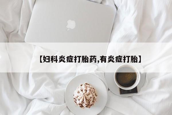 打胎药网上购买【妇科炎症打胎药,有炎症打胎】
