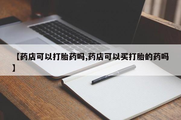 打胎药网上购买【药店可以打胎药吗,药店可以买打胎的药吗】