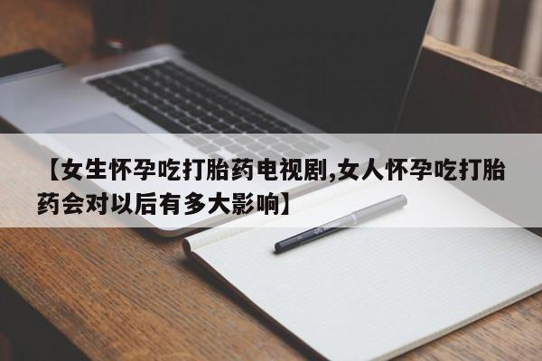 打胎药网上购买【女生怀孕吃打胎药电视剧,女人怀孕吃打胎药会对以后有多大影响】