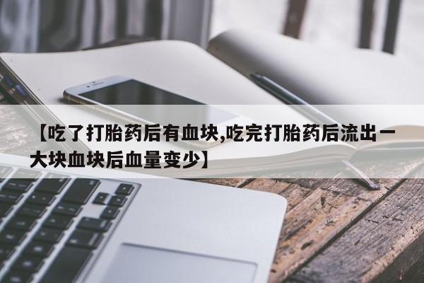 打胎药网上购买【吃了打胎药后有血块,吃完打胎药后流出一大块血块后血量变少】