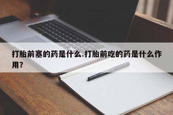 打胎药网上购买打胎前塞的药是什么.打胎前吃的药是什么作用?