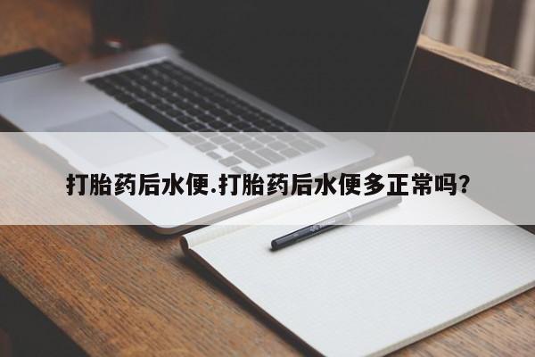 打胎药网上购买打胎药后水便.打胎药后水便多正常吗?