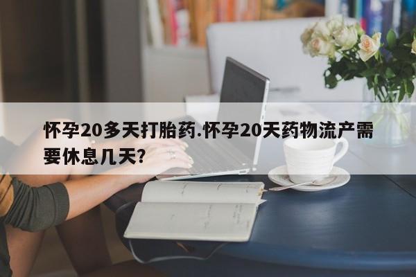 打胎药网上购买怀孕20多天打胎药.怀孕20天药物流产需要休息几天?