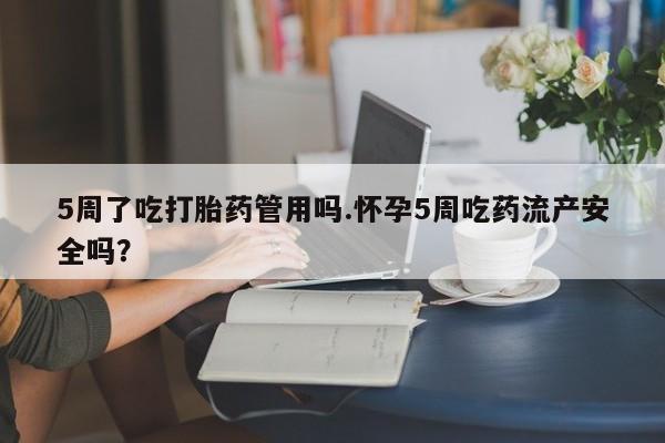 打胎药网上购买5周了吃打胎药管用吗.怀孕5周吃药流产安全吗?