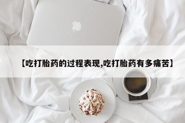 打胎药网上购买【吃打胎药的过程表现,吃打胎药有多痛苦】