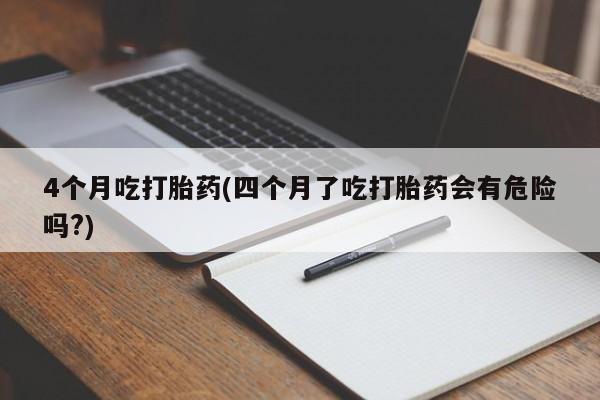 打胎药网上购买4个月吃打胎药(四个月了吃打胎药会有危险吗?)