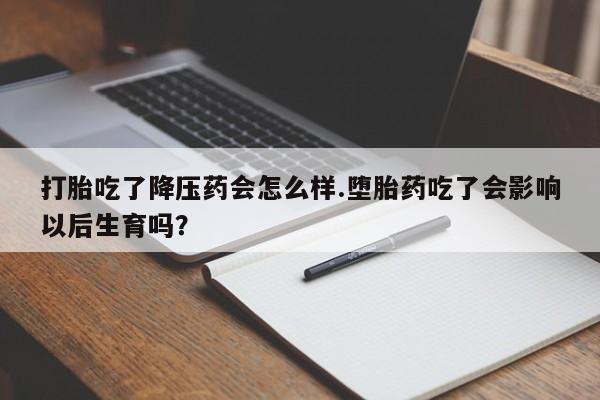打胎药网上购买打胎吃了降压药会怎么样.堕胎药吃了会影响以后生育吗?