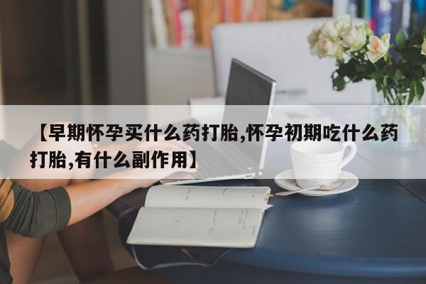 打胎药网上购买【早期怀孕买什么药打胎,怀孕初期吃什么药打胎,有什么副作用】