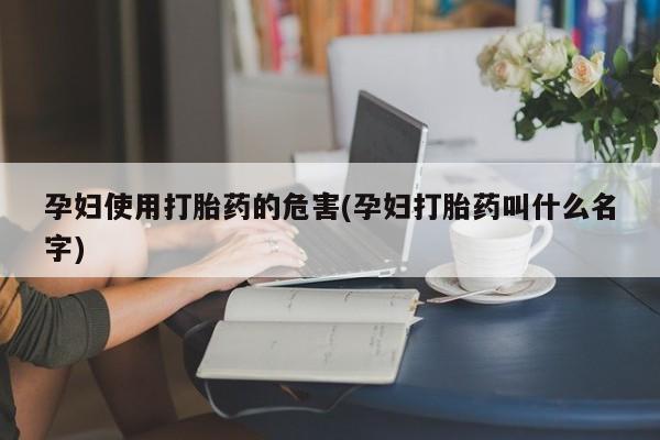 打胎药网上购买孕妇使用打胎药的危害(孕妇打胎药叫什么名字)